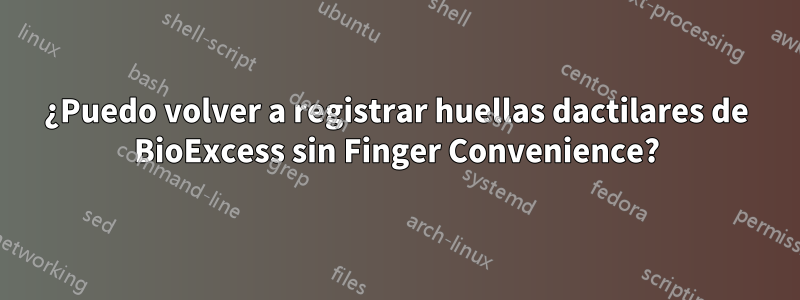 ¿Puedo volver a registrar huellas dactilares de BioExcess sin Finger Convenience?