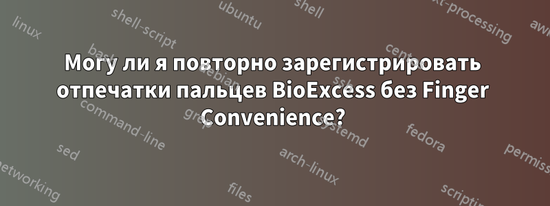 Могу ли я повторно зарегистрировать отпечатки пальцев BioExcess без Finger Convenience?