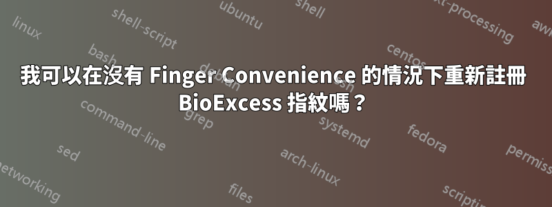 我可以在沒有 Finger Convenience 的情況下重新註冊 BioExcess 指紋嗎？