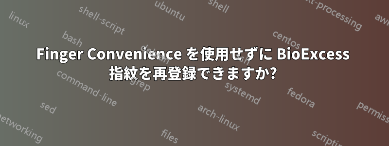 Finger Convenience を使用せずに BioExcess 指紋を再登録できますか?