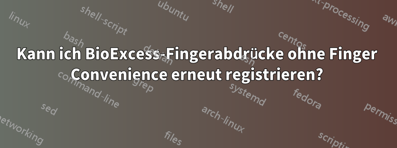 Kann ich BioExcess-Fingerabdrücke ohne Finger Convenience erneut registrieren?