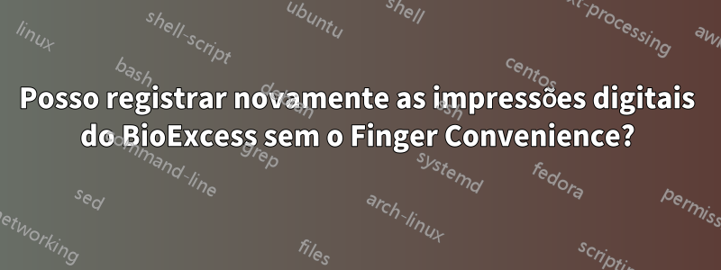 Posso registrar novamente as impressões digitais do BioExcess sem o Finger Convenience?