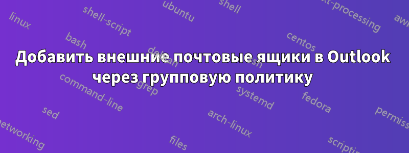 Добавить внешние почтовые ящики в Outlook через групповую политику