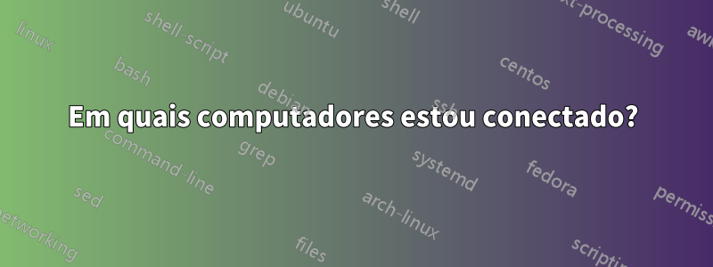 Em quais computadores estou conectado?