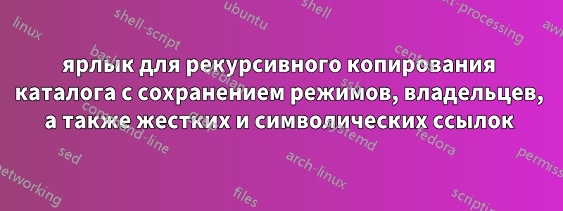 ярлык для рекурсивного копирования каталога с сохранением режимов, владельцев, а также жестких и символических ссылок