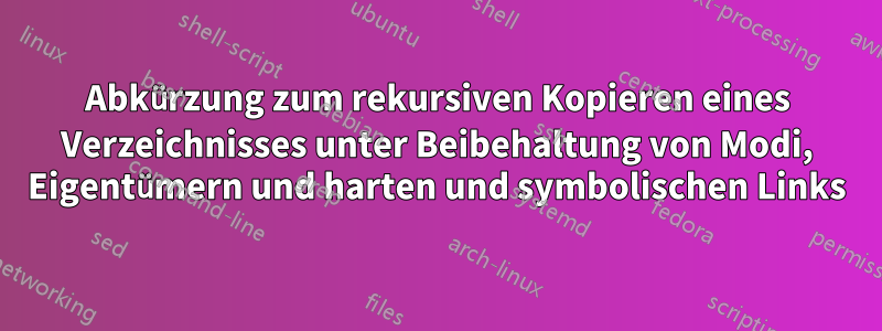 Abkürzung zum rekursiven Kopieren eines Verzeichnisses unter Beibehaltung von Modi, Eigentümern und harten und symbolischen Links