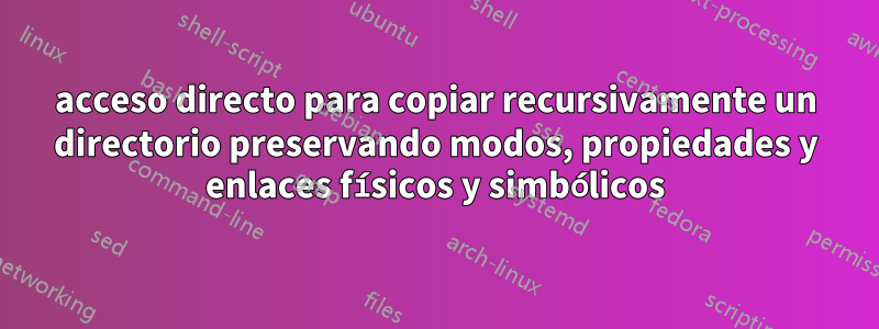 acceso directo para copiar recursivamente un directorio preservando modos, propiedades y enlaces físicos y simbólicos