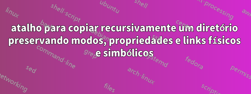 atalho para copiar recursivamente um diretório preservando modos, propriedades e links físicos e simbólicos