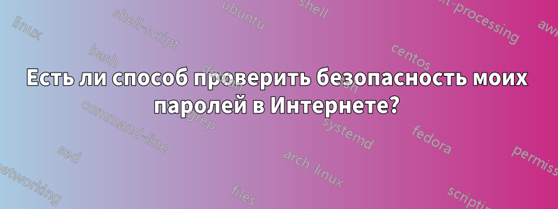 Есть ли способ проверить безопасность моих паролей в Интернете?