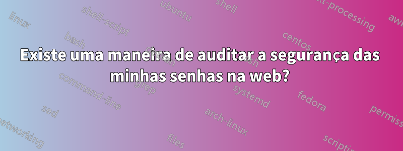 Existe uma maneira de auditar a segurança das minhas senhas na web?