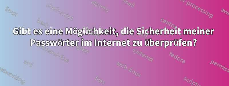 Gibt es eine Möglichkeit, die Sicherheit meiner Passwörter im Internet zu überprüfen?