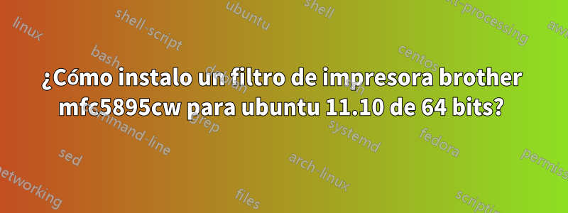 ¿Cómo instalo un filtro de impresora brother mfc5895cw para ubuntu 11.10 de 64 bits?