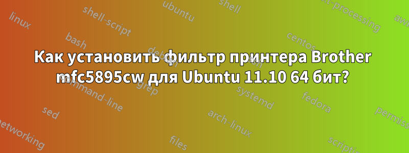 Как установить фильтр принтера Brother mfc5895cw для Ubuntu 11.10 64 бит?