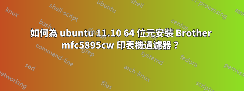 如何為 ubuntu 11.10 64 位元安裝 Brother mfc5895cw 印表機過濾器？