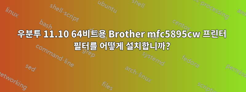 우분투 11.10 64비트용 Brother mfc5895cw 프린터 필터를 어떻게 설치합니까?