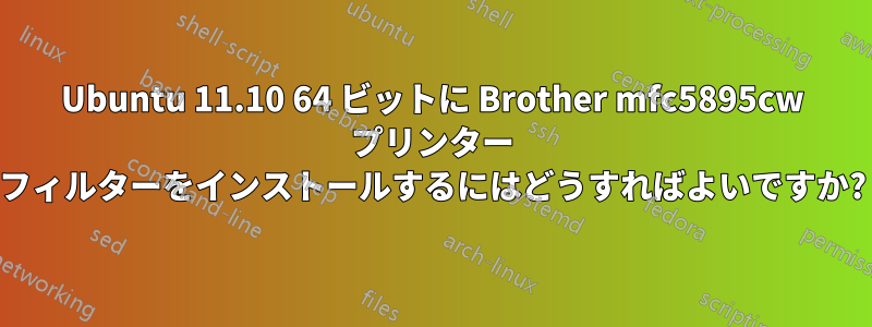 Ubuntu 11.10 64 ビットに Brother mfc5895cw プリンター フィルターをインストールするにはどうすればよいですか?