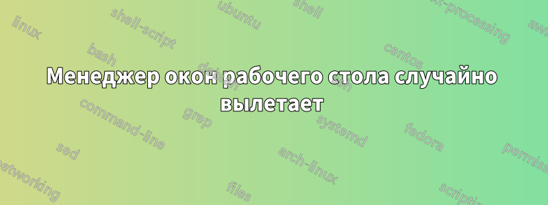 Менеджер окон рабочего стола случайно вылетает