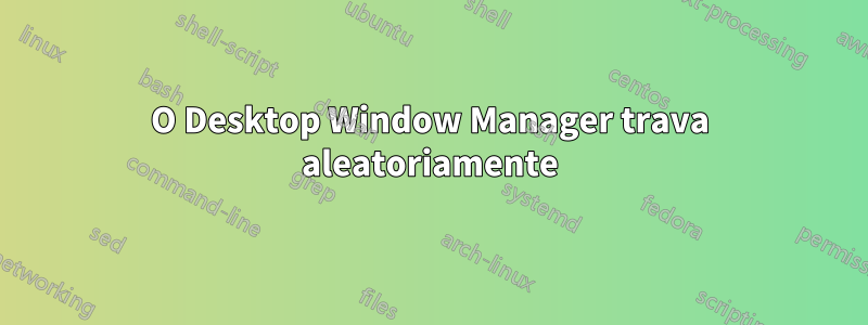 O Desktop Window Manager trava aleatoriamente