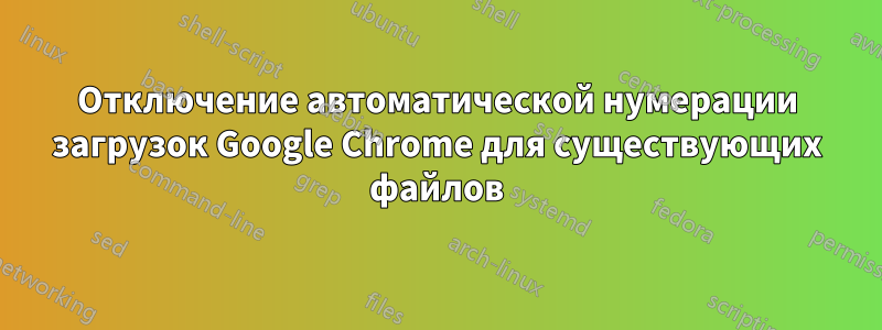 Отключение автоматической нумерации загрузок Google Chrome для существующих файлов