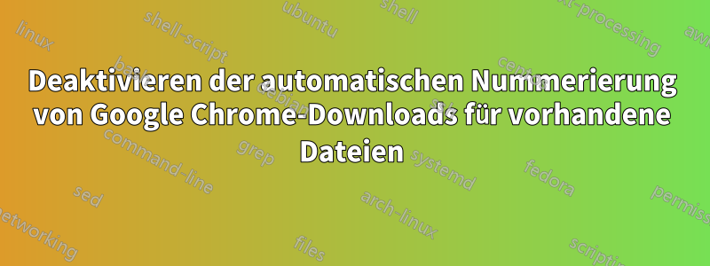 Deaktivieren der automatischen Nummerierung von Google Chrome-Downloads für vorhandene Dateien