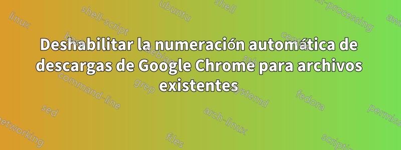 Deshabilitar la numeración automática de descargas de Google Chrome para archivos existentes