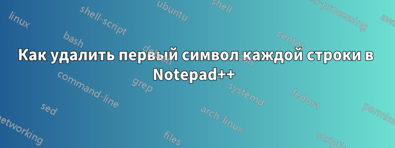 Как удалить первый символ каждой строки в Notepad++ 