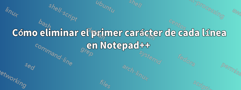 Cómo eliminar el primer carácter de cada línea en Notepad++ 