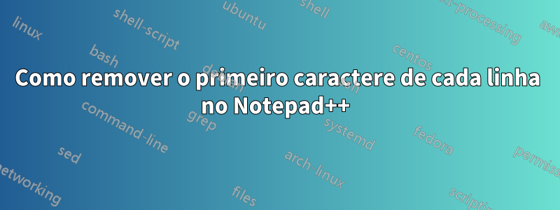 Como remover o primeiro caractere de cada linha no Notepad++ 