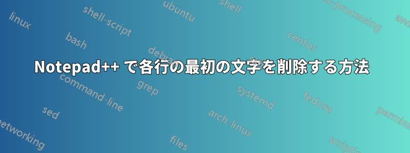 Notepad++ で各行の最初の文字を削除する方法 