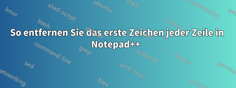 So entfernen Sie das erste Zeichen jeder Zeile in Notepad++ 