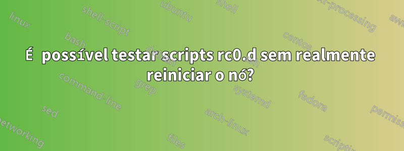 É possível testar scripts rc0.d sem realmente reiniciar o nó?