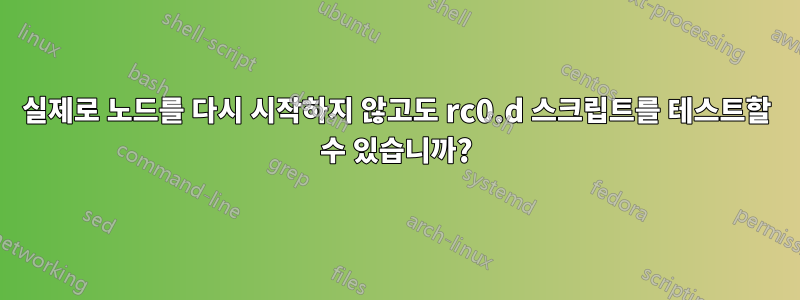 실제로 노드를 다시 시작하지 않고도 rc0.d 스크립트를 테스트할 수 있습니까?