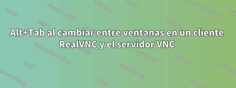 Alt+Tab al cambiar entre ventanas en un cliente RealVNC y el servidor VNC