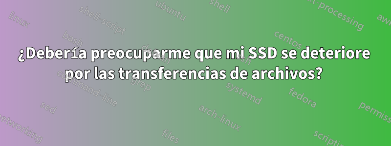 ¿Debería preocuparme que mi SSD se deteriore por las transferencias de archivos?