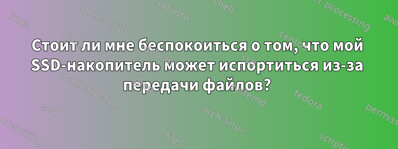 Стоит ли мне беспокоиться о том, что мой SSD-накопитель может испортиться из-за передачи файлов?