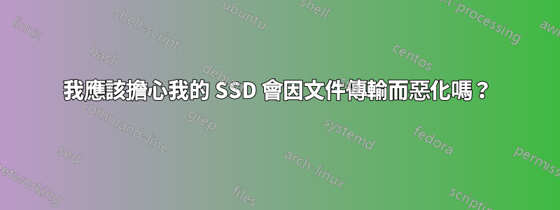 我應該擔心我的 SSD 會因文件傳輸而惡化嗎？