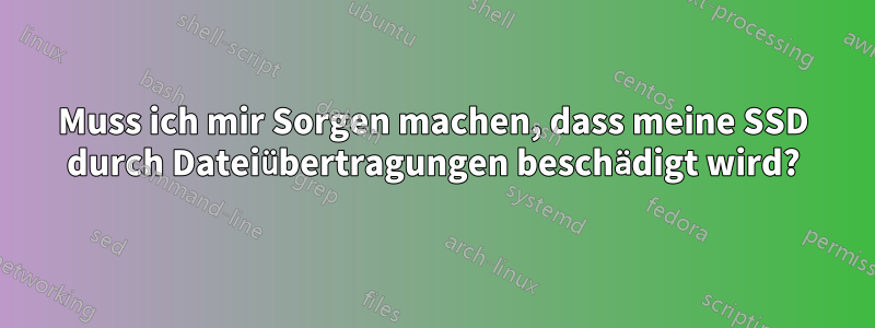 Muss ich mir Sorgen machen, dass meine SSD durch Dateiübertragungen beschädigt wird?