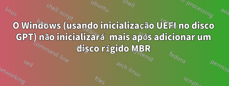 O Windows (usando inicialização UEFI no disco GPT) não inicializará mais após adicionar um disco rígido MBR