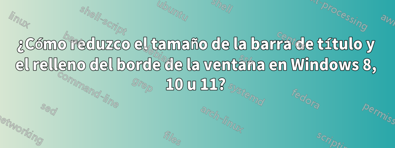 ¿Cómo reduzco el tamaño de la barra de título y el relleno del borde de la ventana en Windows 8, 10 u 11?