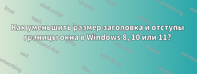 Как уменьшить размер заголовка и отступы границы окна в Windows 8, 10 или 11?