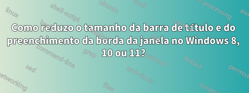 Como reduzo o tamanho da barra de título e do preenchimento da borda da janela no Windows 8, 10 ou 11?