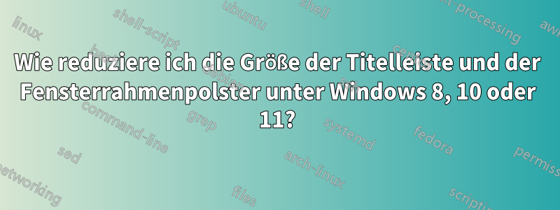 Wie reduziere ich die Größe der Titelleiste und der Fensterrahmenpolster unter Windows 8, 10 oder 11?