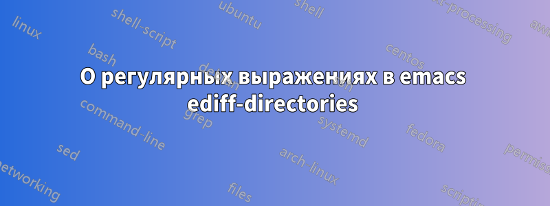 О регулярных выражениях в emacs ediff-directories