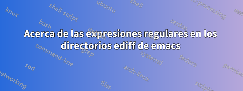 Acerca de las expresiones regulares en los directorios ediff de emacs