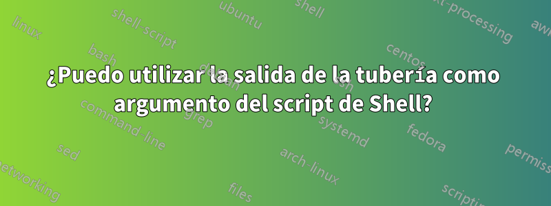 ¿Puedo utilizar la salida de la tubería como argumento del script de Shell?