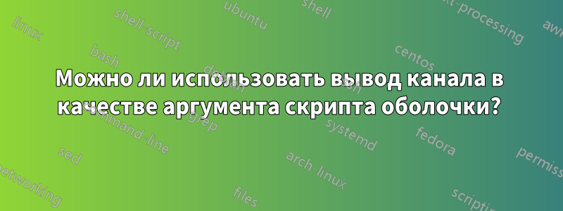 Можно ли использовать вывод канала в качестве аргумента скрипта оболочки?