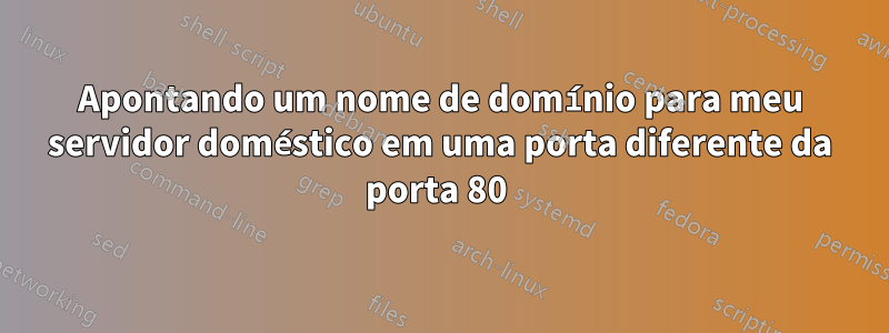 Apontando um nome de domínio para meu servidor doméstico em uma porta diferente da porta 80 