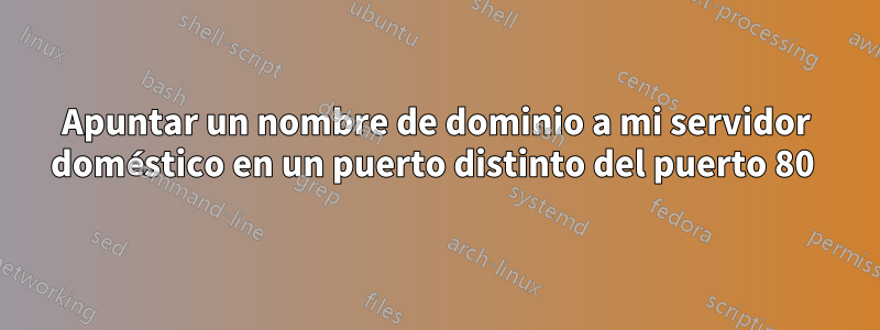 Apuntar un nombre de dominio a mi servidor doméstico en un puerto distinto del puerto 80 