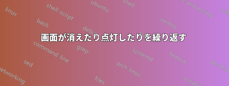 画面が消えたり点灯したりを繰り返す