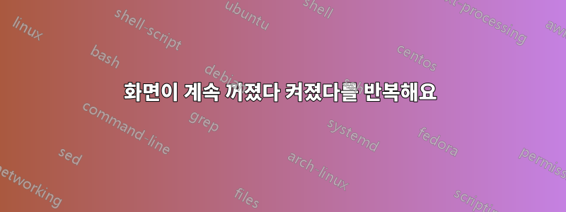 화면이 계속 꺼졌다 켜졌다를 반복해요